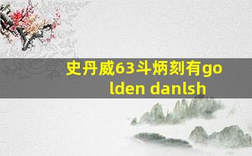 史丹威63斗炳刻有golden danlsh